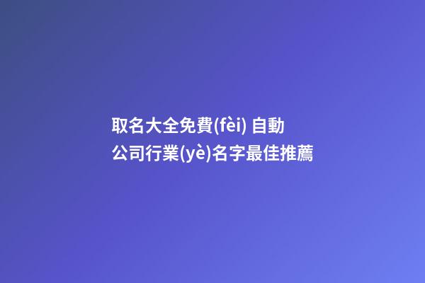 取名大全免費(fèi) 自動公司行業(yè)名字最佳推薦-第1張-公司起名-玄機(jī)派